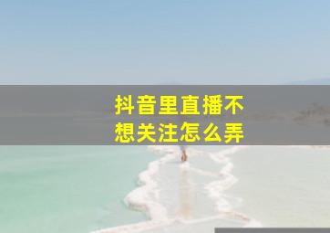 抖音里直播不想关注怎么弄