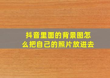 抖音里面的背景图怎么把自己的照片放进去