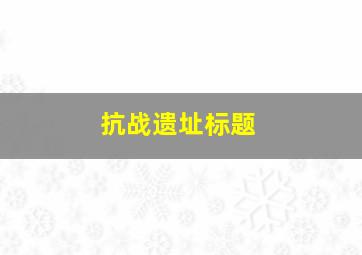 抗战遗址标题