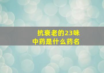 抗衰老的23味中药是什么药名