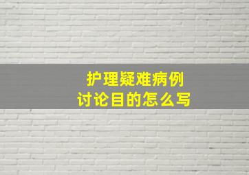 护理疑难病例讨论目的怎么写