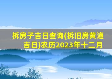 拆房子吉日查询(拆旧房黄道吉日)农历2023年十二月