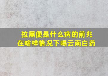 拉黑便是什么病的前兆在啥样情况下喝云南白药