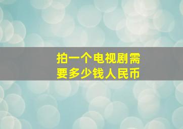 拍一个电视剧需要多少钱人民币