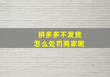 拼多多不发货怎么处罚商家呢