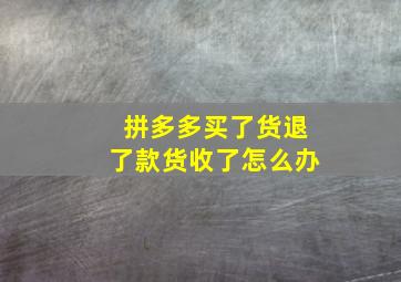 拼多多买了货退了款货收了怎么办