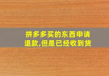 拼多多买的东西申请退款,但是已经收到货