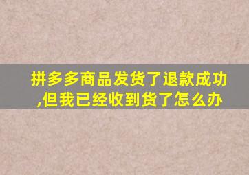 拼多多商品发货了退款成功,但我已经收到货了怎么办