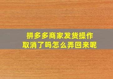 拼多多商家发货操作取消了吗怎么弄回来呢