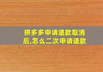 拼多多申请退款取消后,怎么二次申请退款