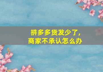 拼多多货发少了,商家不承认怎么办