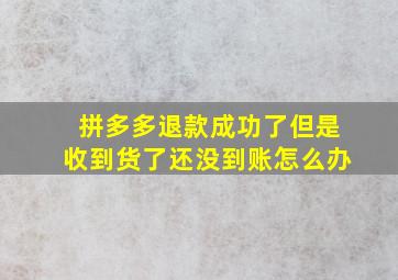 拼多多退款成功了但是收到货了还没到账怎么办