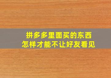 拼多多里面买的东西怎样才能不让好友看见