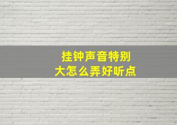 挂钟声音特别大怎么弄好听点