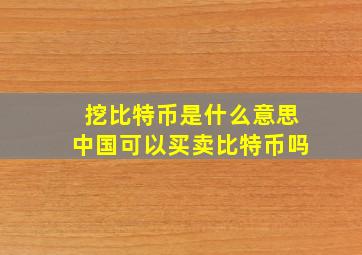 挖比特币是什么意思中国可以买卖比特币吗