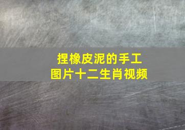 捏橡皮泥的手工图片十二生肖视频