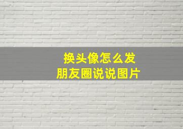 换头像怎么发朋友圈说说图片