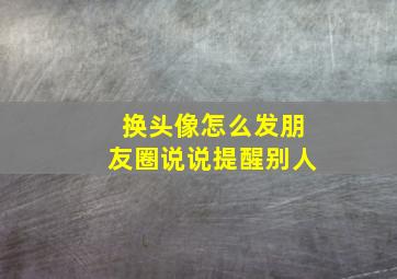 换头像怎么发朋友圈说说提醒别人