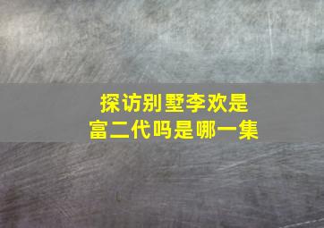 探访别墅李欢是富二代吗是哪一集