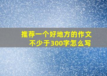 推荐一个好地方的作文不少于300字怎么写