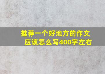 推荐一个好地方的作文应该怎么写400字左右