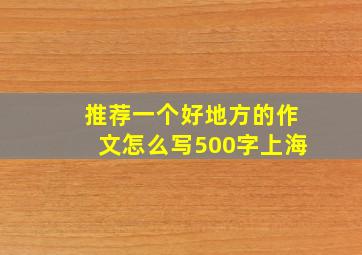 推荐一个好地方的作文怎么写500字上海