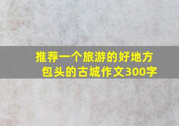 推荐一个旅游的好地方包头的古城作文300字