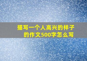 描写一个人高兴的样子的作文500字怎么写