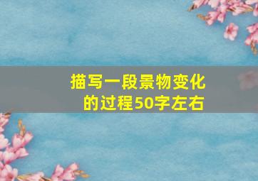 描写一段景物变化的过程50字左右