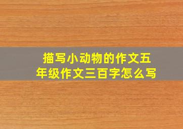 描写小动物的作文五年级作文三百字怎么写