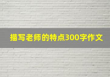 描写老师的特点300字作文