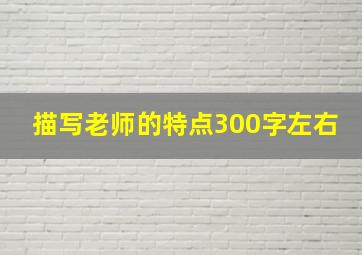 描写老师的特点300字左右