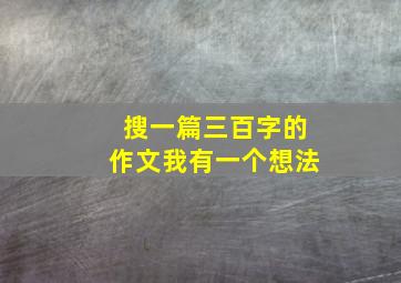 搜一篇三百字的作文我有一个想法