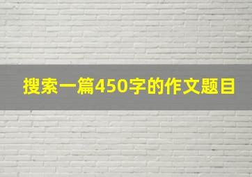 搜索一篇450字的作文题目