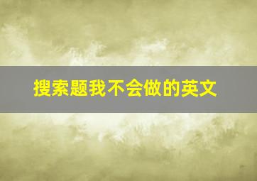 搜索题我不会做的英文