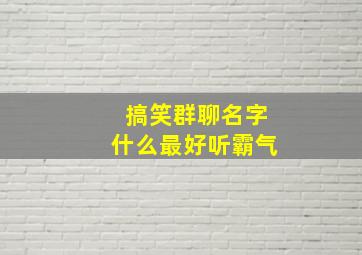 搞笑群聊名字什么最好听霸气