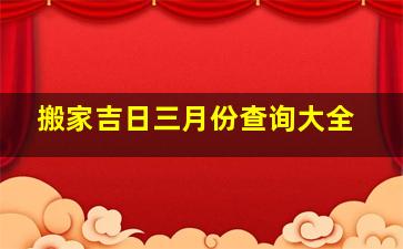 搬家吉日三月份查询大全