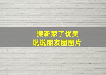 搬新家了优美说说朋友圈图片