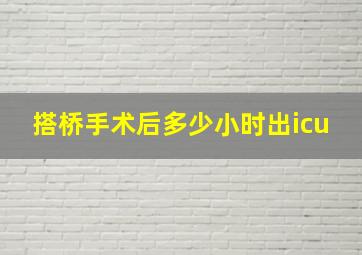 搭桥手术后多少小时出icu