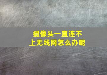 摄像头一直连不上无线网怎么办呢