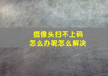 摄像头扫不上码怎么办呢怎么解决