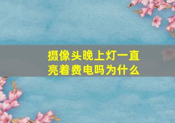 摄像头晚上灯一直亮着费电吗为什么