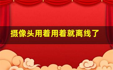 摄像头用着用着就离线了