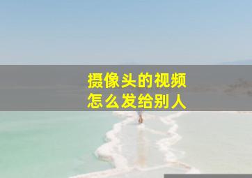 摄像头的视频怎么发给别人