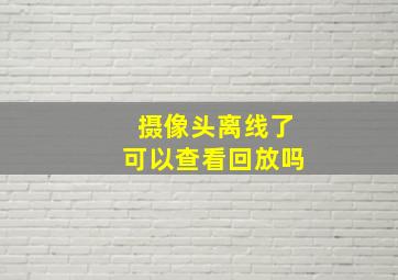 摄像头离线了可以查看回放吗