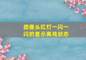 摄像头红灯一闪一闪的显示离线状态