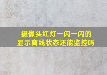 摄像头红灯一闪一闪的显示离线状态还能监控吗