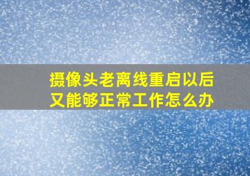 摄像头老离线重启以后又能够正常工作怎么办