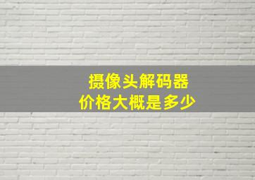 摄像头解码器价格大概是多少