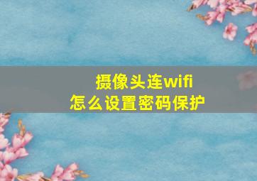 摄像头连wifi怎么设置密码保护